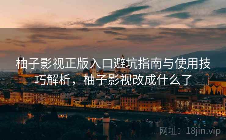 柚子影视正版入口避坑指南与使用技巧解析,柚子影视改成什么了 柚子影视正版入口避坑指南与使用技巧解析,柚子影视改成什么了