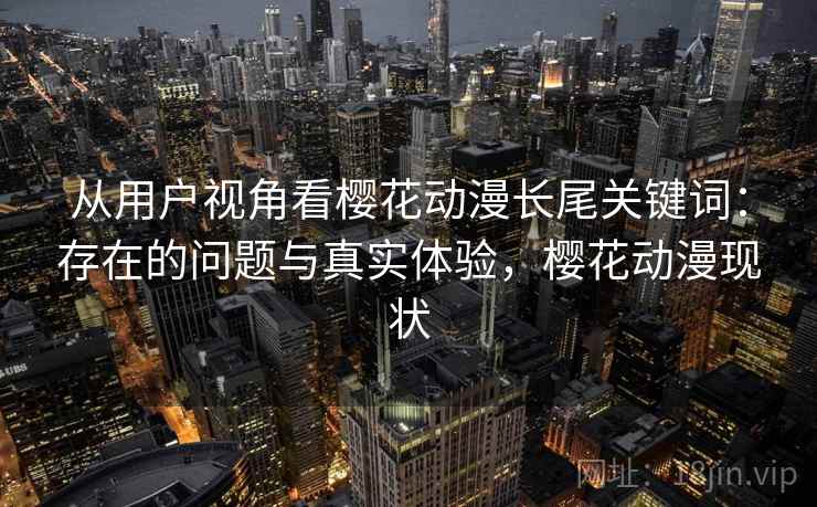 从用户视角看樱花动漫长尾关键词:存在的问题与真实体验,樱花动漫现状 从用户视角看樱花动漫长尾关键词:存在的问题与真实体验,樱花动漫现状