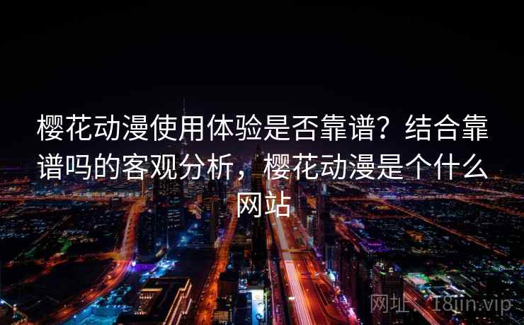 樱花动漫使用体验是否靠谱?结合靠谱吗的客观分析,樱花动漫是个什么网站 樱花动漫使用体验是否靠谱?结合靠谱吗的客观分析,樱花动漫是个什么网站