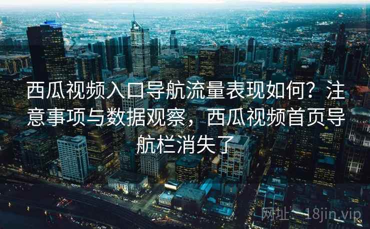 西瓜视频入口导航流量表现如何？注意事项与数据观察，西瓜视频首页导航栏消失了