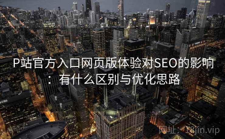 P站官方入口网页版体验对SEO的影响：有什么区别与优化思路
