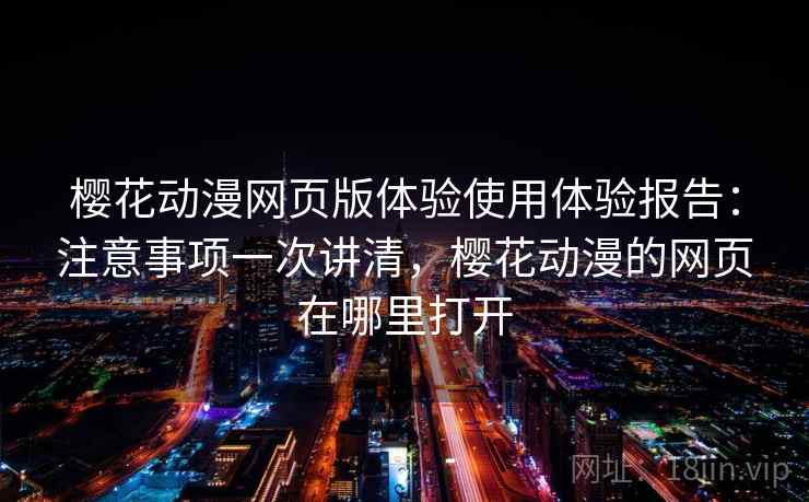 樱花动漫网页版体验使用体验报告:注意事项一次讲清,樱花动漫的网页在哪里打开 樱花动漫网页版体验使用体验报告:注意事项一次讲清,樱花动漫的网页在哪里打开