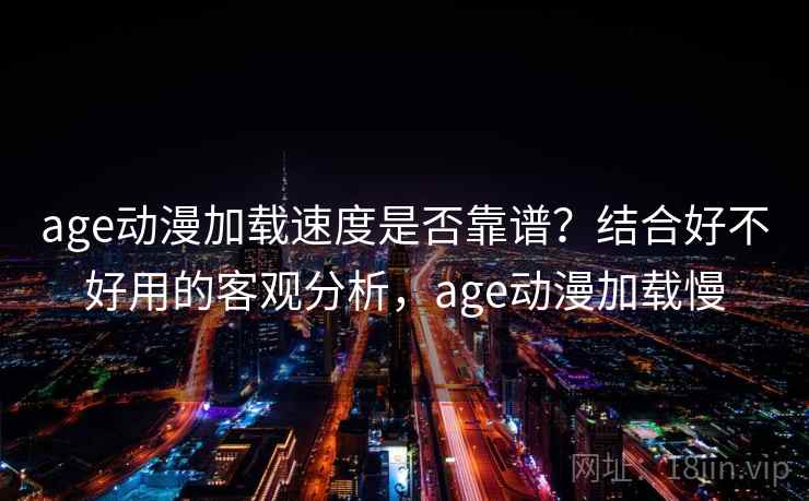 age动漫加载速度是否靠谱?结合好不好用的客观分析,age动漫加载慢 age动漫加载速度是否靠谱?结合好不好用的客观分析,age动漫加载慢