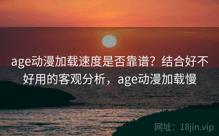 age动漫加载速度是否靠谱?结合好不好用的客观分析,age动漫加载慢 age动漫加载速度是否靠谱?结合好不好用的客观分析,age动漫加载慢