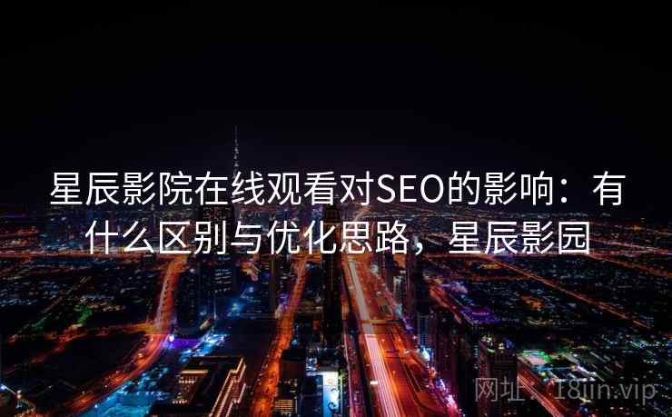 星辰影院在线观看对SEO的影响:有什么区别与优化思路,星辰影园 星辰影院在线观看对SEO的影响:有什么区别与优化思路,星辰影园