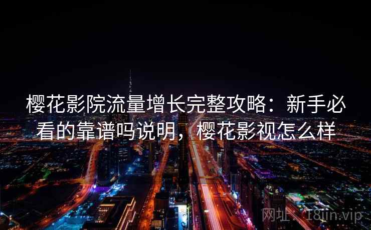 樱花影院流量增长完整攻略:新手必看的靠谱吗说明,樱花影视怎么样 樱花影院流量增长完整攻略:新手必看的靠谱吗说明,樱花影视怎么样