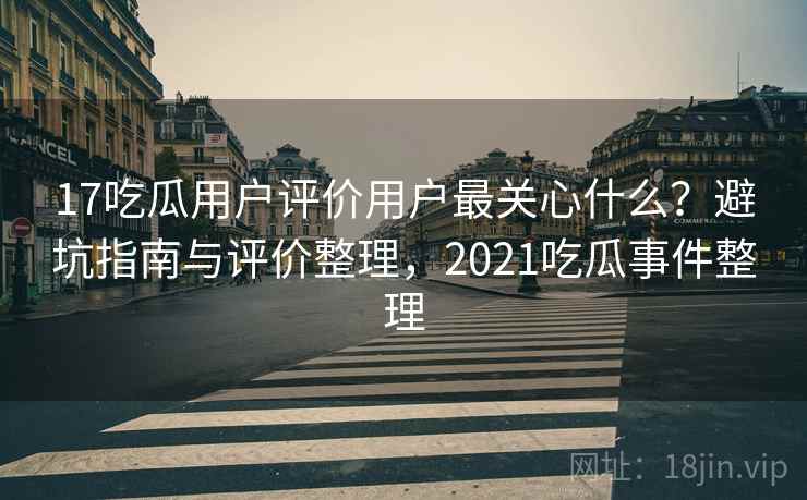 17吃瓜用户评价用户最关心什么?避坑指南与评价整理,2021吃瓜事件整理 17吃瓜用户评价用户最关心什么?避坑指南与评价整理,2021吃瓜事件整理