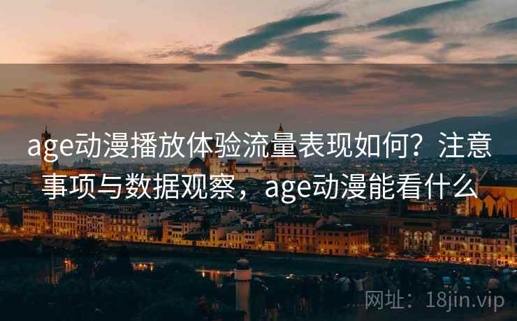 age动漫播放体验流量表现如何？注意事项与数据观察，age动漫能看什么