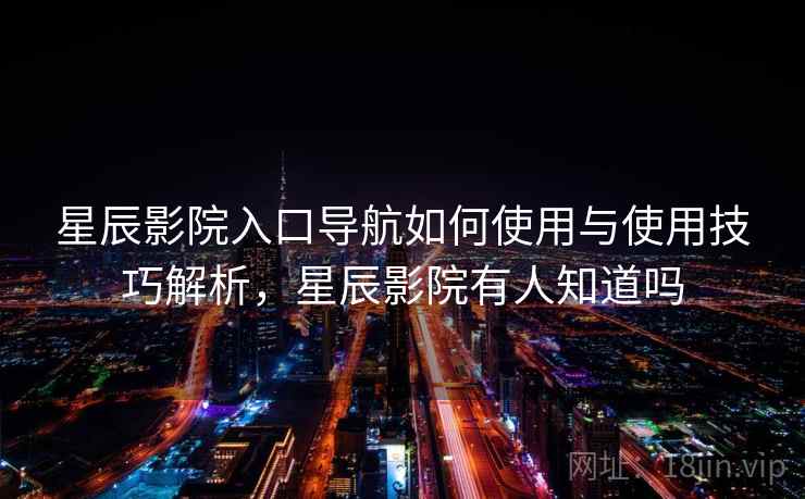 星辰影院入口导航如何使用与使用技巧解析,星辰影院有人知道吗 星辰影院入口导航如何使用与使用技巧解析,星辰影院有人知道吗