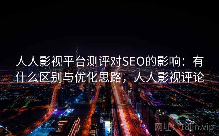 人人影视平台测评对SEO的影响:有什么区别与优化思路,人人影视评论 人人影视平台测评对SEO的影响:有什么区别与优化思路,人人影视评论