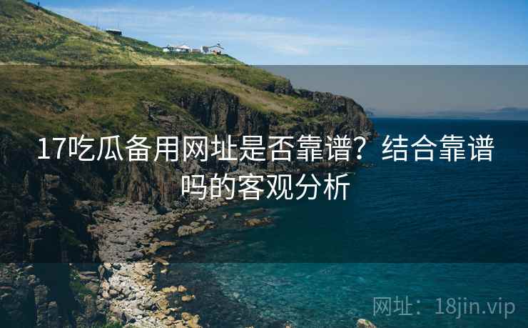 17吃瓜备用网址是否靠谱？结合靠谱吗的客观分析