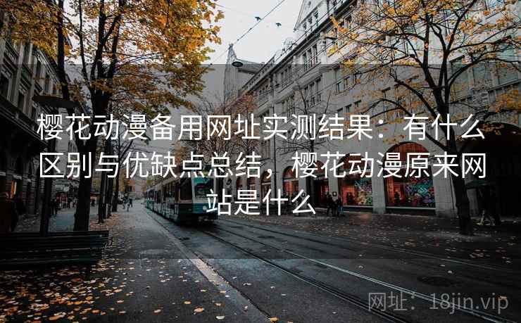 樱花动漫备用网址实测结果：有什么区别与优缺点总结，樱花动漫原来网站是什么