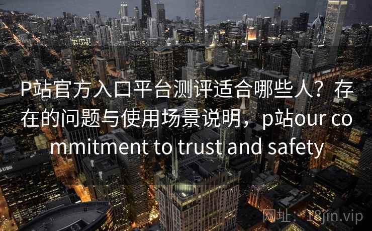 P站官方入口平台测评适合哪些人?存在的问题与使用场景说明,p站our commitment to trust and safety P站官方入口平台测评适合哪些人?存在的问题与使用场景说明,p站our commitment to trust and safety