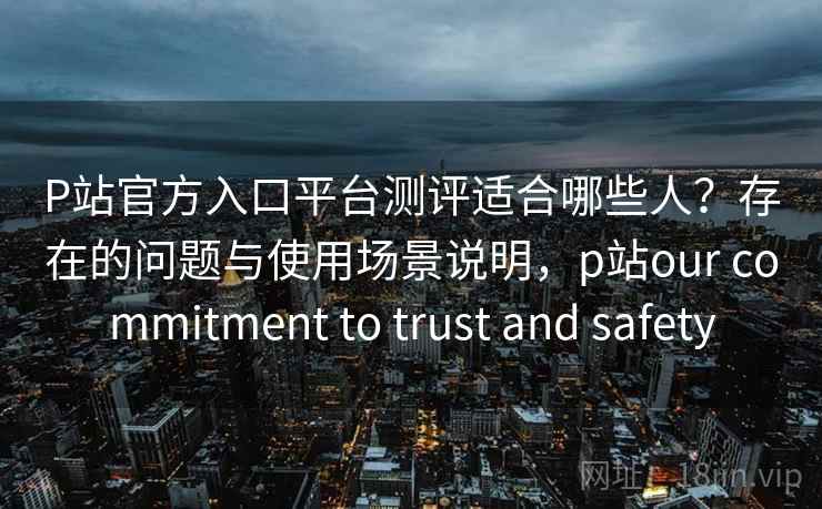 P站官方入口平台测评适合哪些人?存在的问题与使用场景说明,p站our commitment to trust and safety P站官方入口平台测评适合哪些人?存在的问题与使用场景说明,p站our commitment to trust and safety