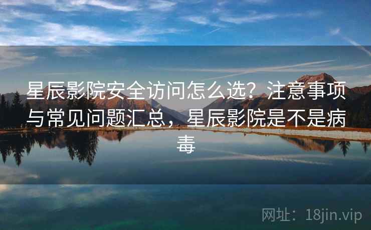 星辰影院安全访问怎么选?注意事项与常见问题汇总,星辰影院是不是病毒 星辰影院安全访问怎么选?注意事项与常见问题汇总,星辰影院是不是病毒