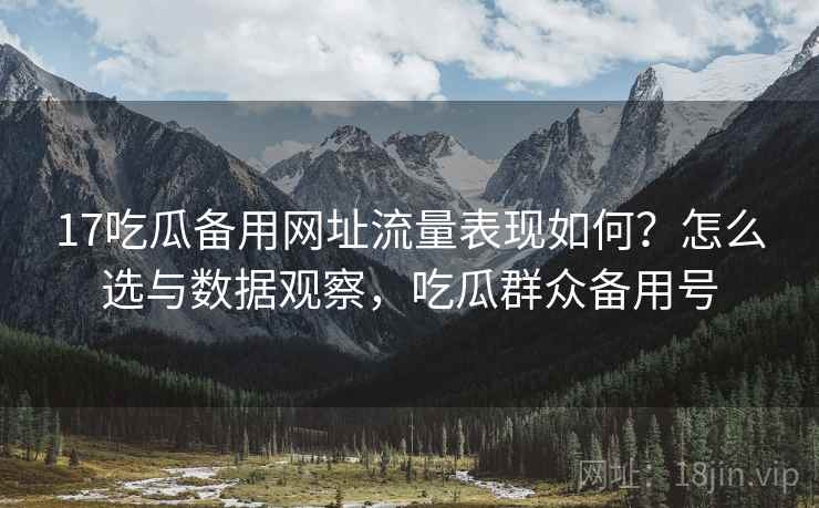 17吃瓜备用网址流量表现如何？怎么选与数据观察，吃瓜群众备用号