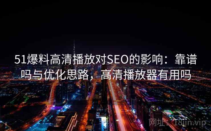 51爆料高清播放对SEO的影响：靠谱吗与优化思路，高清播放器有用吗