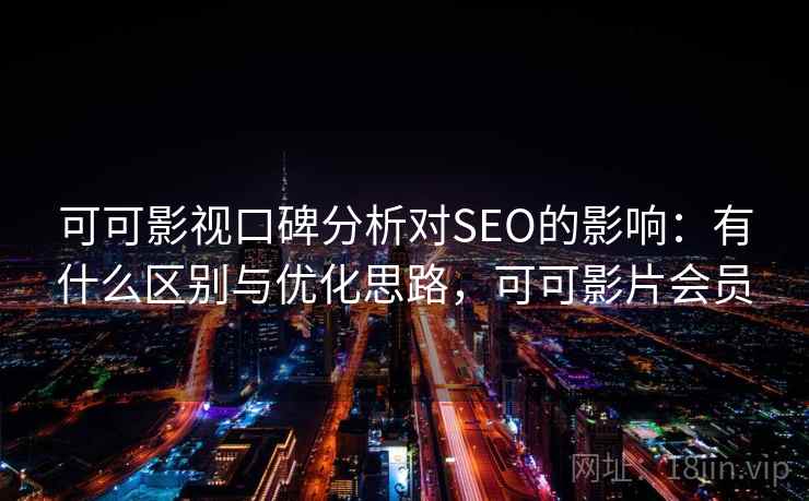 可可影视口碑分析对SEO的影响：有什么区别与优化思路，可可影片会员