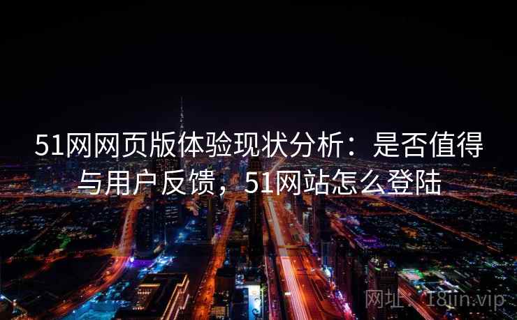 51网网页版体验现状分析:是否值得与用户反馈,51网站怎么登陆 51网网页版体验现状分析:是否值得与用户反馈,51网站怎么登陆