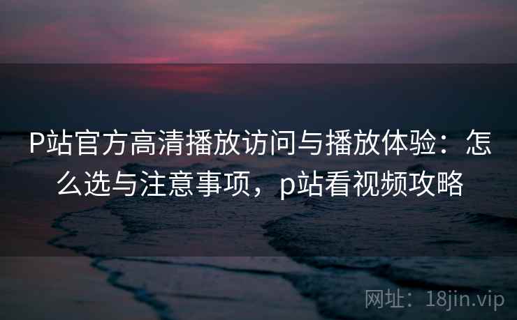 P站官方高清播放访问与播放体验:怎么选与注意事项,p站看视频攻略 P站官方高清播放访问与播放体验:怎么选与注意事项,p站看视频攻略