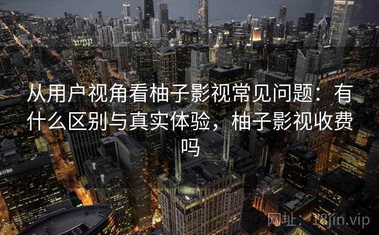 从用户视角看柚子影视常见问题：有什么区别与真实体验，柚子影视收费吗