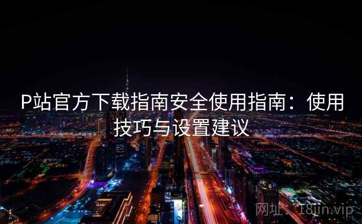 P站官方下载指南安全使用指南:使用技巧与设置建议 P站官方下载指南安全使用指南:使用技巧与设置建议