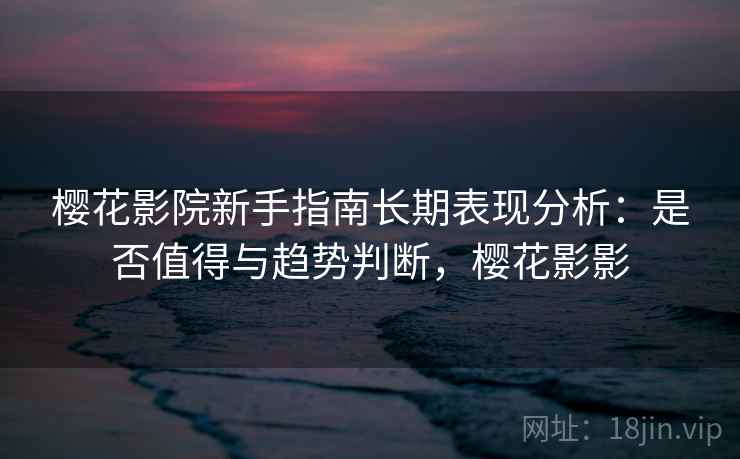 樱花影院新手指南长期表现分析：是否值得与趋势判断，樱花影影
