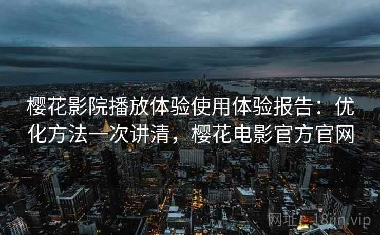 樱花影院播放体验使用体验报告：优化方法一次讲清，樱花电影官方官网