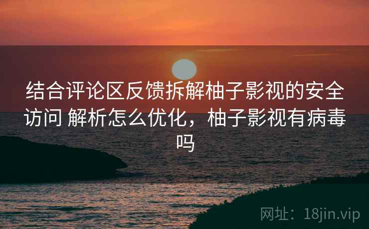 结合评论区反馈拆解柚子影视的安全访问 解析怎么优化，柚子影视有病毒吗