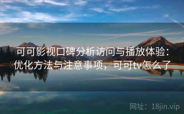 可可影视口碑分析访问与播放体验：优化方法与注意事项，可可tv怎么了