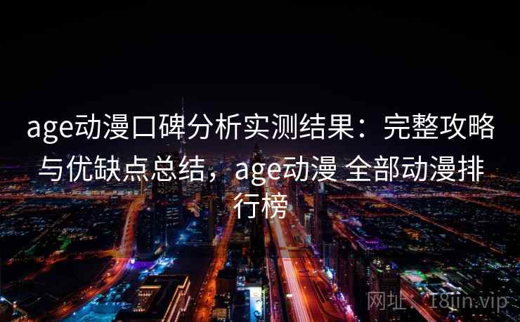 age动漫口碑分析实测结果：完整攻略与优缺点总结，age动漫 全部动漫排行榜