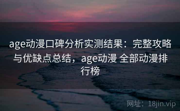 age动漫口碑分析实测结果：完整攻略与优缺点总结，age动漫 全部动漫排行榜