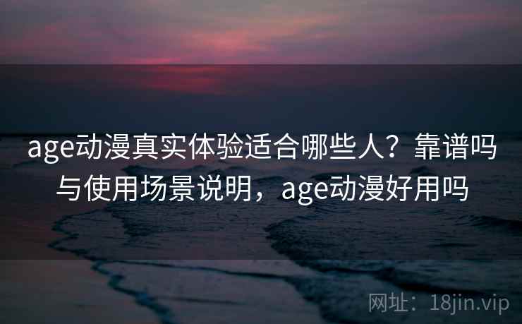 age动漫真实体验适合哪些人？靠谱吗与使用场景说明，age动漫好用吗