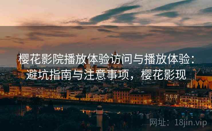 樱花影院播放体验访问与播放体验：避坑指南与注意事项，樱花影现