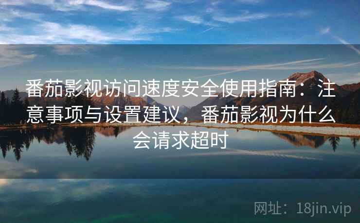 番茄影视访问速度安全使用指南：注意事项与设置建议，番茄影视为什么会请求超时