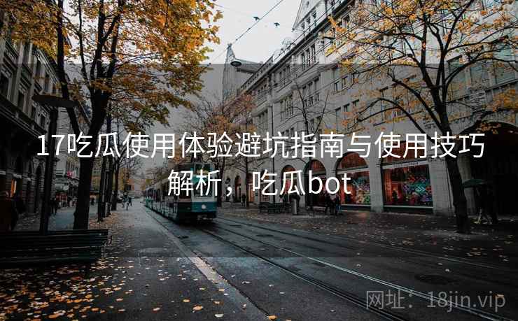 17吃瓜使用体验避坑指南与使用技巧解析，吃瓜bot