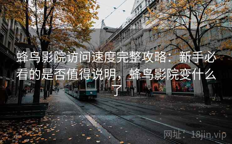 蜂鸟影院访问速度完整攻略:新手必看的是否值得说明,蜂鸟影院变什么了 蜂鸟影院访问速度完整攻略:新手必看的是否值得说明,蜂鸟影院变什么了