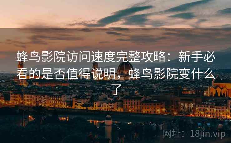 蜂鸟影院访问速度完整攻略:新手必看的是否值得说明,蜂鸟影院变什么了 蜂鸟影院访问速度完整攻略:新手必看的是否值得说明,蜂鸟影院变什么了