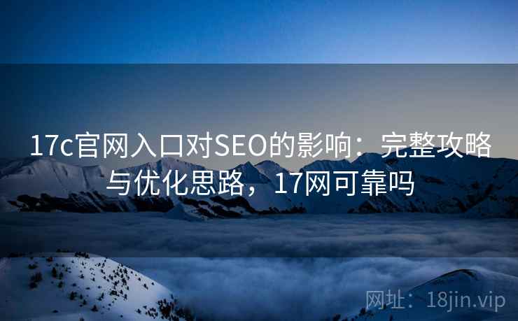 17c官网入口对SEO的影响:完整攻略与优化思路,17网可靠吗 17c官网入口对SEO的影响:完整攻略与优化思路,17网可靠吗