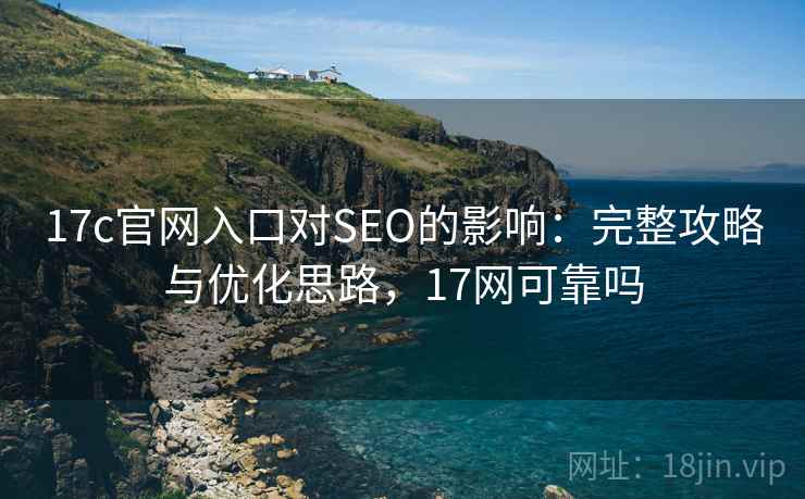 17c官网入口对SEO的影响:完整攻略与优化思路,17网可靠吗 17c官网入口对SEO的影响:完整攻略与优化思路,17网可靠吗