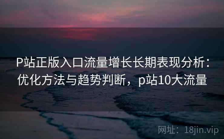 P站正版入口流量增长长期表现分析:优化方法与趋势判断,p站10大流量 P站正版入口流量增长长期表现分析:优化方法与趋势判断,p站10大流量