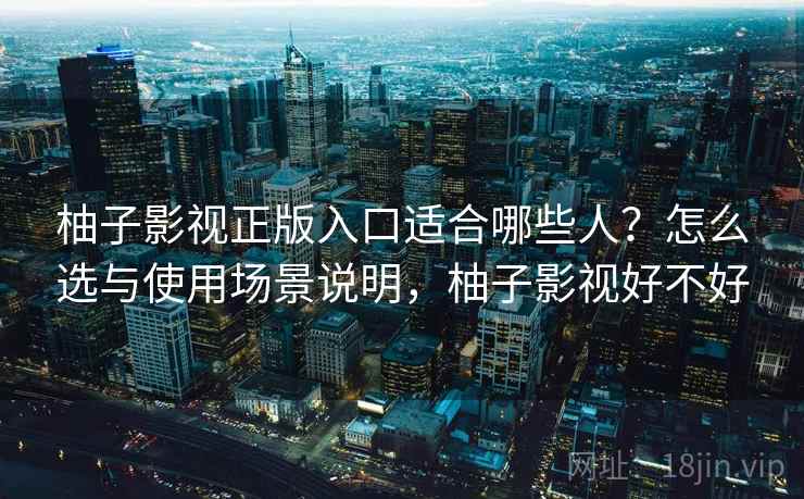 柚子影视正版入口适合哪些人?怎么选与使用场景说明,柚子影视好不好 柚子影视正版入口适合哪些人?怎么选与使用场景说明,柚子影视好不好