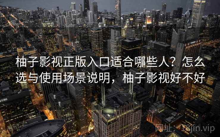 柚子影视正版入口适合哪些人?怎么选与使用场景说明,柚子影视好不好 柚子影视正版入口适合哪些人?怎么选与使用场景说明,柚子影视好不好