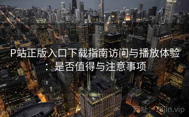 P站正版入口下载指南访问与播放体验:是否值得与注意事项 P站正版入口下载指南访问与播放体验:是否值得与注意事项