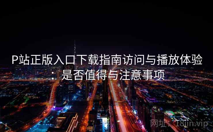 P站正版入口下载指南访问与播放体验:是否值得与注意事项 P站正版入口下载指南访问与播放体验:是否值得与注意事项