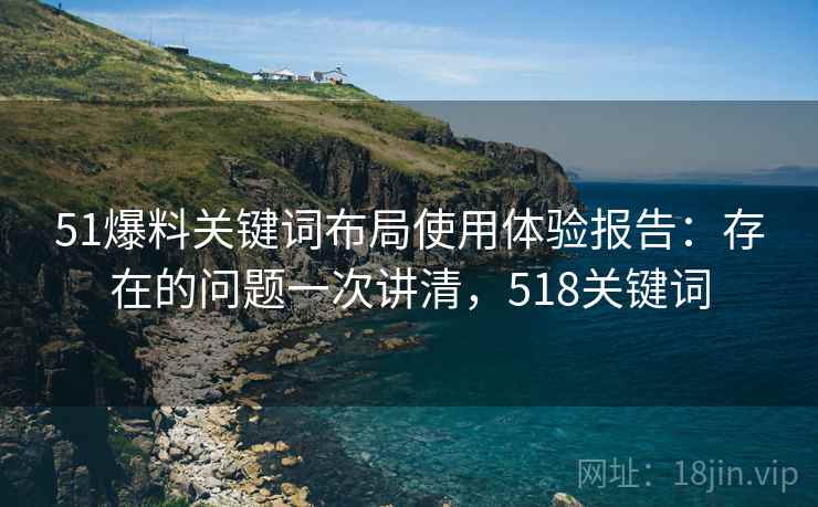 51爆料关键词布局使用体验报告:存在的问题一次讲清,518关键词 51爆料关键词布局使用体验报告:存在的问题一次讲清,518关键词