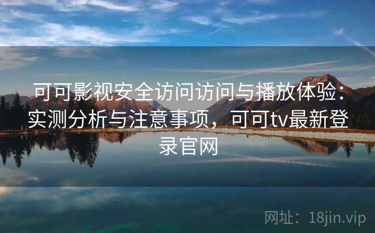 可可影视安全访问访问与播放体验:实测分析与注意事项,可可tv最新登录官网 可可影视安全访问访问与播放体验:实测分析与注意事项,可可tv最新登录官网