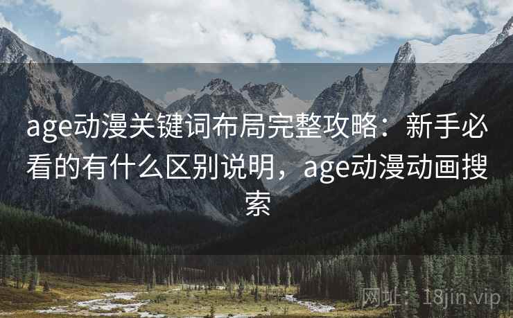 age动漫关键词布局完整攻略：新手必看的有什么区别说明，age动漫动画搜索