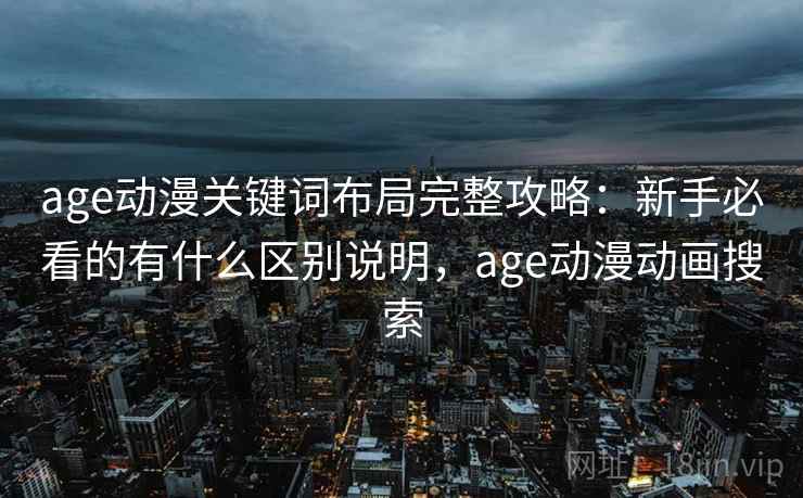 age动漫关键词布局完整攻略：新手必看的有什么区别说明，age动漫动画搜索