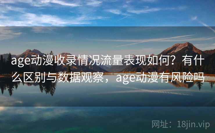 age动漫收录情况流量表现如何?有什么区别与数据观察,age动漫有风险吗 age动漫收录情况流量表现如何?有什么区别与数据观察,age动漫有风险吗